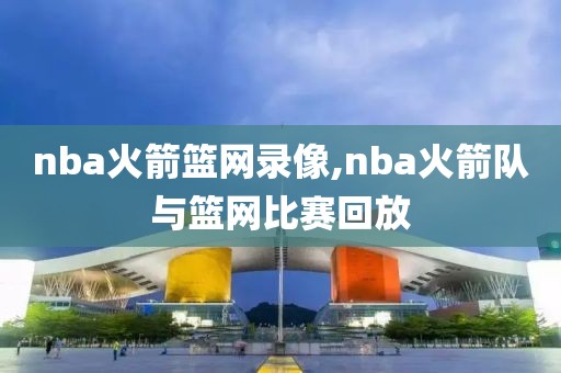 nba火箭篮网录像,nba火箭队与篮网比赛回放