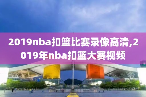 2019nba扣篮比赛录像高清,2019年nba扣篮大赛视频