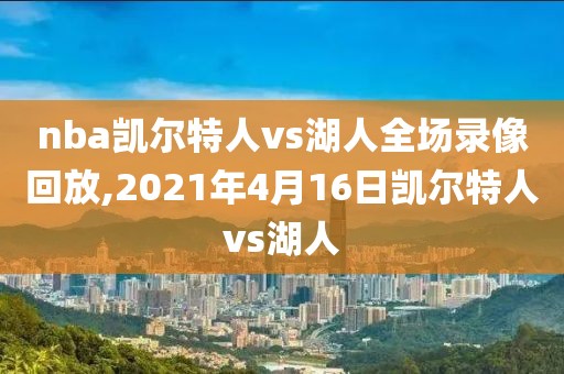 nba凯尔特人vs湖人全场录像回放,2021年4月16日凯尔特人vs湖人 nba凯尔特人vs湖人全场录像回放,2021年4月16日凯尔特人vs湖人