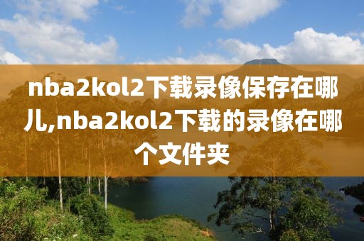 nba2kol2下载录像保存在哪儿,nba2kol2下载的录像在哪个文件夹