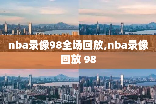 nba录像98全场回放,nba录像回放 98