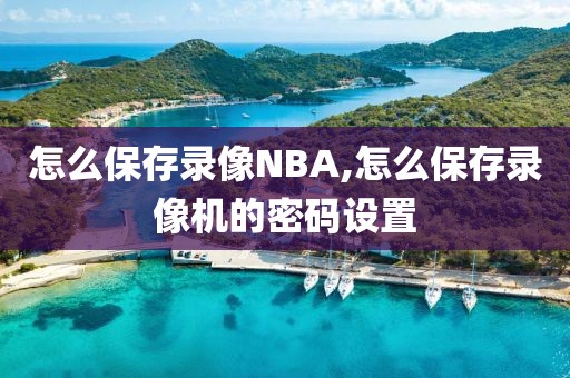 怎么保存录像NBA,怎么保存录像机的密码设置