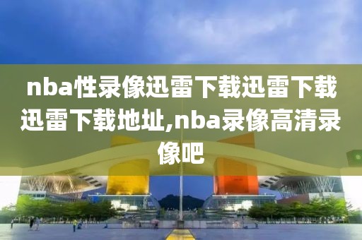 nba性录像迅雷下载迅雷下载迅雷下载地址,nba录像高清录像吧