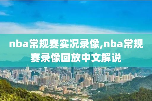nba常规赛实况录像,nba常规赛录像回放中文解说