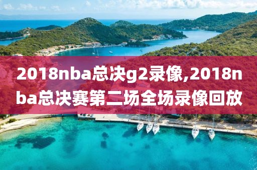 2018nba总决g2录像,2018nba总决赛第二场全场录像回放