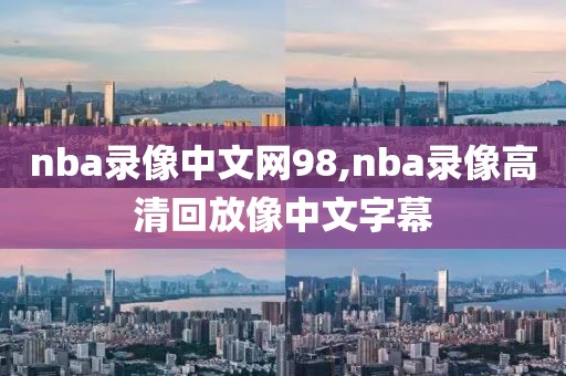 nba录像中文网98,nba录像高清回放像中文字幕