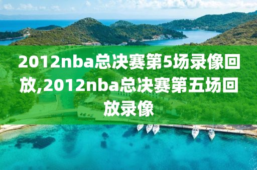 2012nba总决赛第5场录像回放,2012nba总决赛第五场回放录像