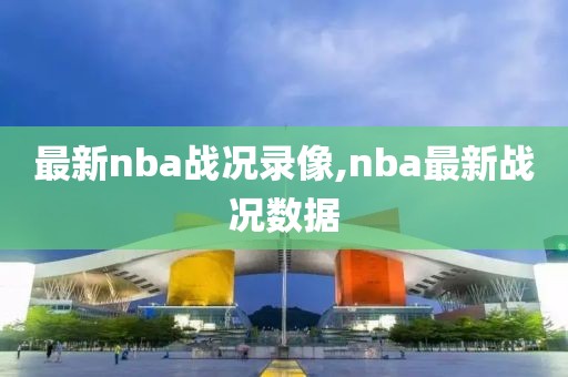 最新nba战况录像,nba最新战况数据