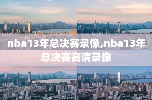 nba13年总决赛录像,nba13年总决赛高清录像