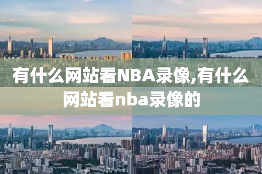 有什么网站看NBA录像,有什么网站看nba录像的