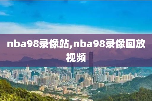 nba98录像站,nba98录像回放视频