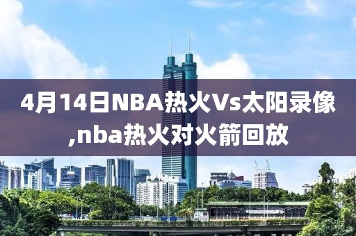 4月14日NBA热火Vs太阳录像,nba热火对火箭回放
