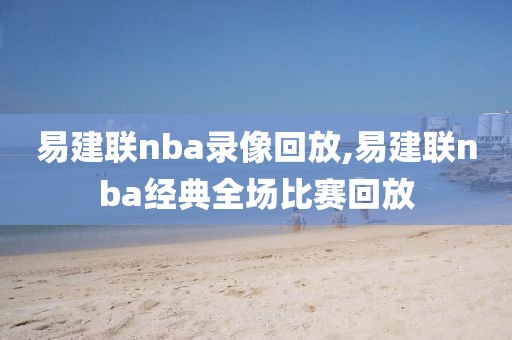 易建联nba录像回放,易建联nba经典全场比赛回放