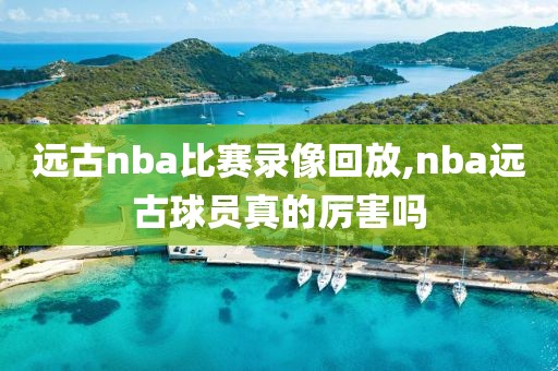 远古nba比赛录像回放,nba远古球员真的厉害吗