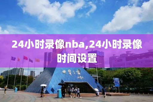 24小时录像nba,24小时录像时间设置