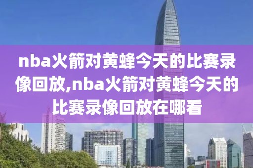 nba火箭对黄蜂今天的比赛录像回放,nba火箭对黄蜂今天的比赛录像回放在哪看