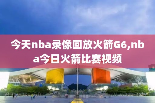 今天nba录像回放火箭G6,nba今日火箭比赛视频