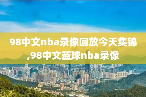 98中文nba录像回放今天集锦,98中文篮球nba录像