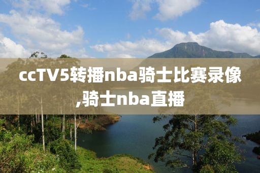 ccTV5转播nba骑士比赛录像,骑士nba直播