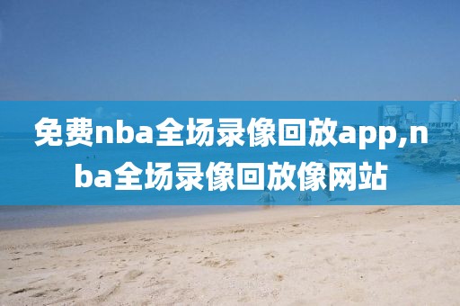免费nba全场录像回放app,nba全场录像回放像网站