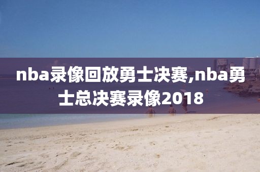 nba录像回放勇士决赛,nba勇士总决赛录像2018