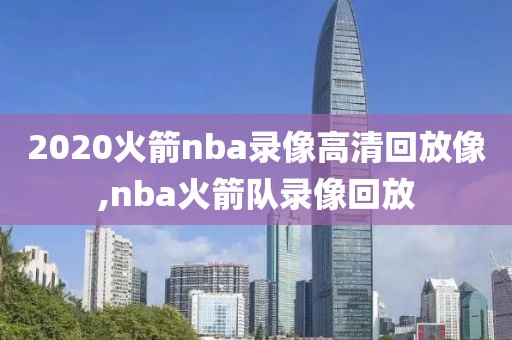 2020火箭nba录像高清回放像,nba火箭队录像回放 2020火箭nba录像高清回放像,nba火箭队录像回放