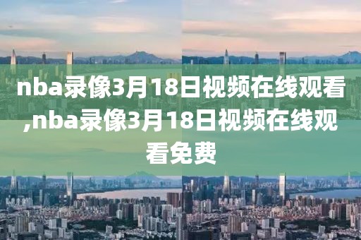 nba录像3月18日视频在线观看,nba录像3月18日视频在线观看免费