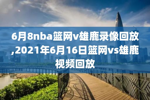 6月8nba篮网v雄鹿录像回放,2021年6月16日篮网vs雄鹿视频回放
