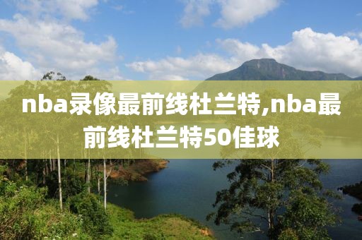 nba录像最前线杜兰特,nba最前线杜兰特50佳球