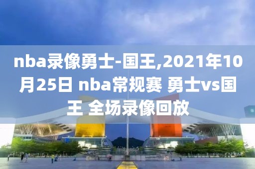 nba录像勇士-国王,2021年10月25日 nba常规赛 勇士vs国王 全场录像回放