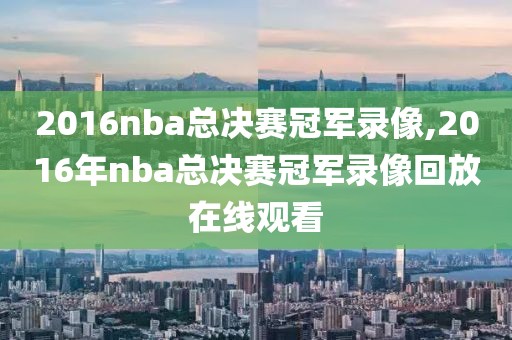 2016nba总决赛冠军录像,2016年nba总决赛冠军录像回放在线观看