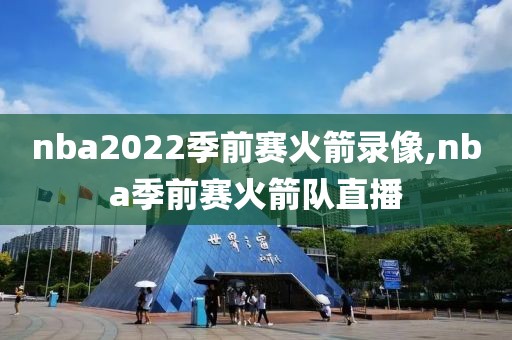 nba2022季前赛火箭录像,nba季前赛火箭队直播