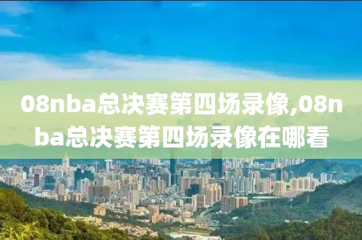08nba总决赛第四场录像,08nba总决赛第四场录像在哪看