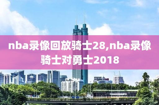 nba录像回放骑士28,nba录像骑士对勇士2018