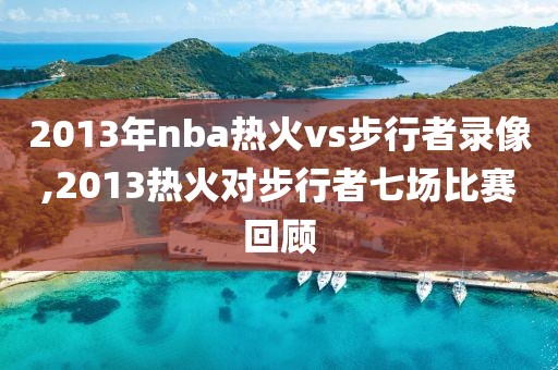 2013年nba热火vs步行者录像,2013热火对步行者七场比赛回顾