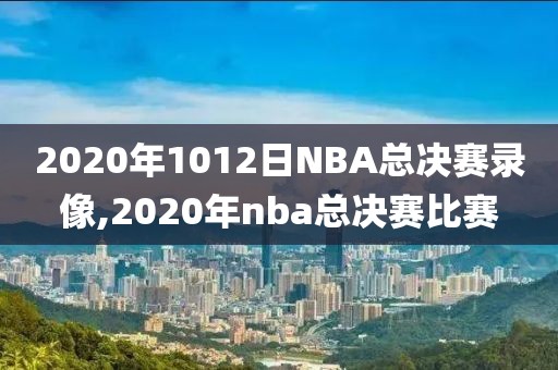 2020年1012日NBA总决赛录像,2020年nba总决赛比赛