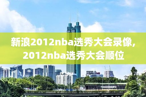 新浪2012nba选秀大会录像,2012nba选秀大会顺位