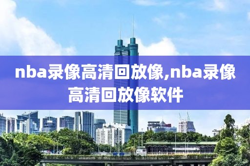 nba录像高清回放像,nba录像高清回放像软件