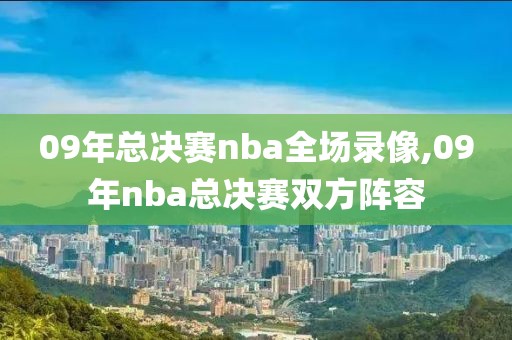 09年总决赛nba全场录像,09年nba总决赛双方阵容