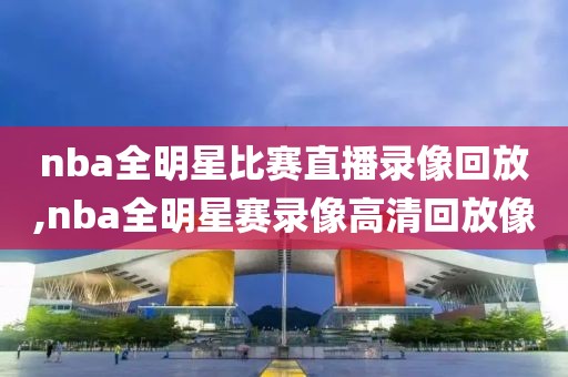 nba全明星比赛直播录像回放,nba全明星赛录像高清回放像