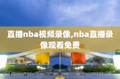 直播nba视频录像,nba直播录像观看免费