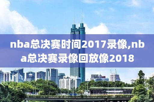 nba总决赛时间2017录像,nba总决赛录像回放像2018