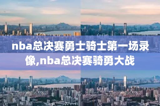 nba总决赛勇士骑士第一场录像,nba总决赛骑勇大战