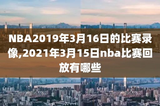 NBA2019年3月16日的比赛录像,2021年3月15日nba比赛回放有哪些