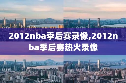 2012nba季后赛录像,2012nba季后赛热火录像