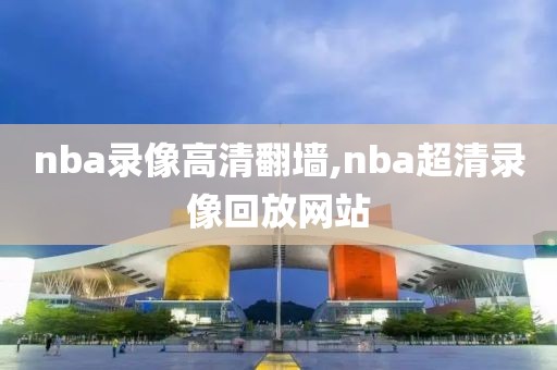 nba录像高清翻墙,nba超清录像回放网站