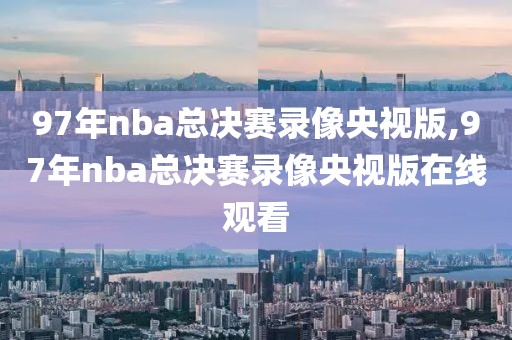97年nba总决赛录像央视版,97年nba总决赛录像央视版在线观看