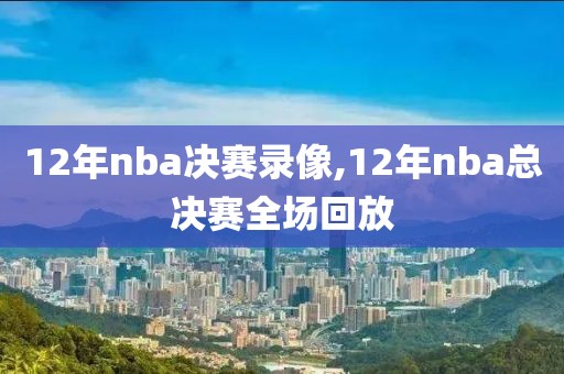 12年nba决赛录像,12年nba总决赛全场回放