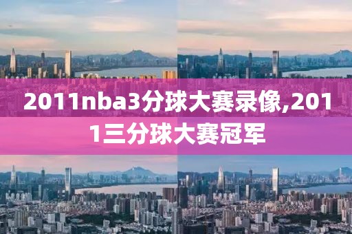 2011nba3分球大赛录像,2011三分球大赛冠军