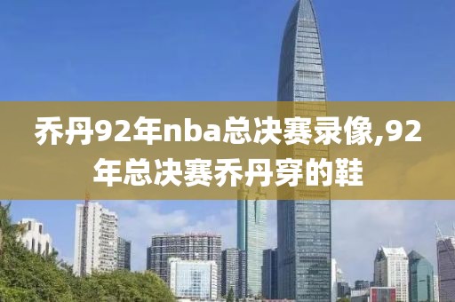 乔丹92年nba总决赛录像,92年总决赛乔丹穿的鞋